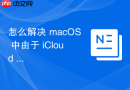 怎么解决 macOS 中由于 iCloud 存储满额导致的同步卡顿