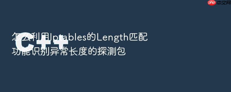 怎么利用iptables的length匹配功能识别异常长度的探测包