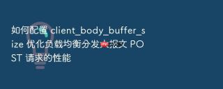 如何配置 client_body_buffer_size 优化负载均衡分发大报文 post 请求的性能
