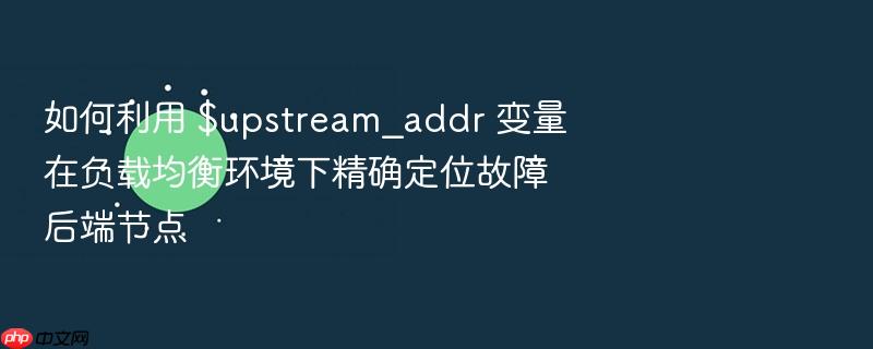 如何利用 $upstream_addr 变量在负载均衡环境下精确定位故障后端节点