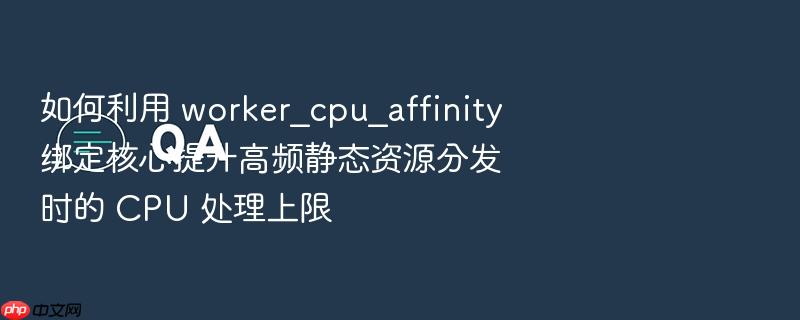 如何利用 worker_cpu_affinity 绑定核心提升高频静态资源分发时的 cpu 处理上限
