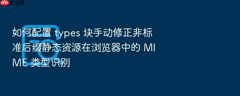 如何配置 types 块手动修正非标准后缀静态资源在浏览器中的 mime 类型识别