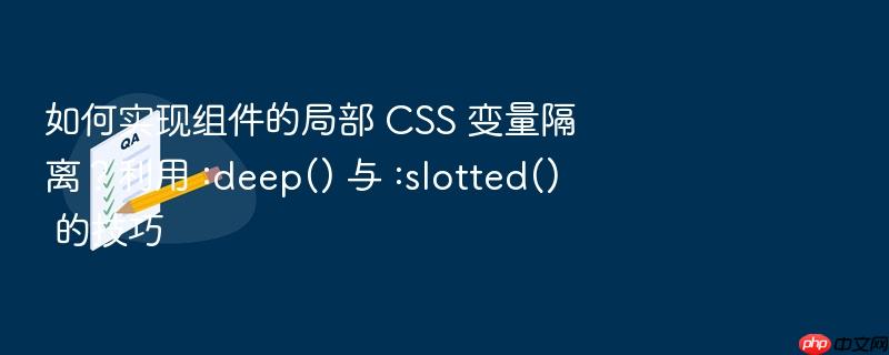 如何实现组件的局部 css 变量隔离?利用 :deep() 与 :slotted() 的技巧