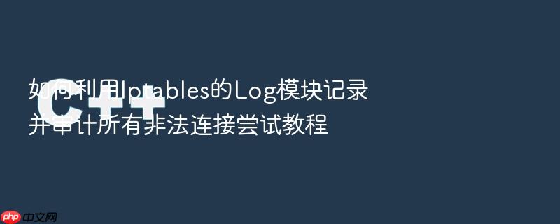 如何利用iptables的log模块记录并审计所有非法连接尝试教程