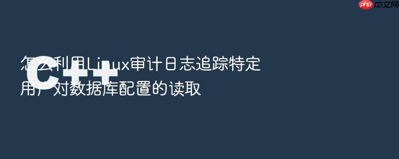 怎么利用linux审计日志追踪特定用户对数据库配置的读取
