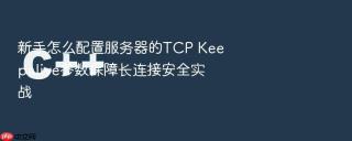 新手怎么配置服务器的TCP Keepalive参数保障长连接安全实战