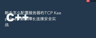 新手怎么配置服务器的tcp keepalive参数保障长连接安全实战