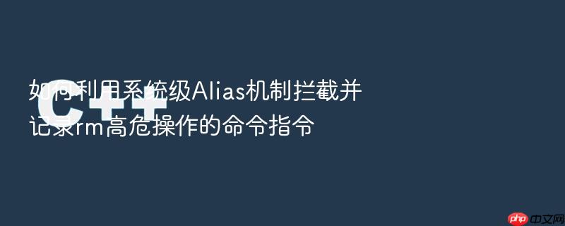 如何利用系统级alias机制拦截并记录rm高危操作的命令指令