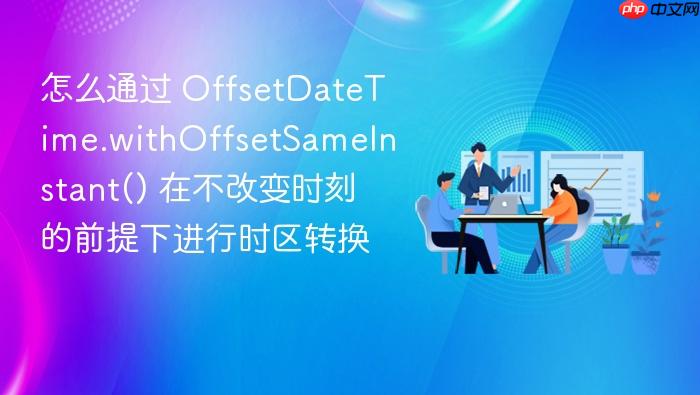 怎么通过 offsetdatetime.withoffsetsameinstant() 在不改变时刻的前提下进行时区转换