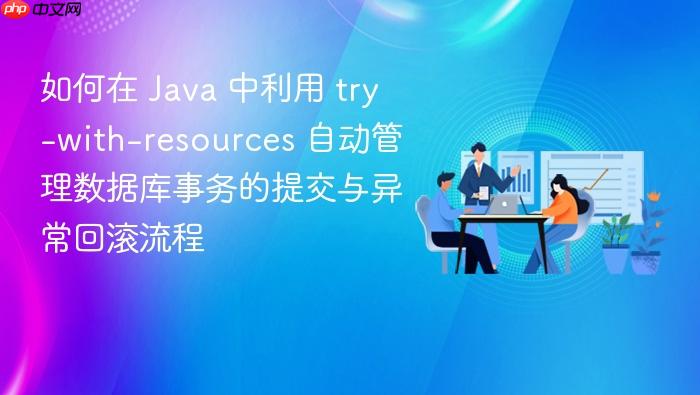 如何在 java 中利用 try-with-resources 自动管理数据库事务的提交与异常回滚流程
