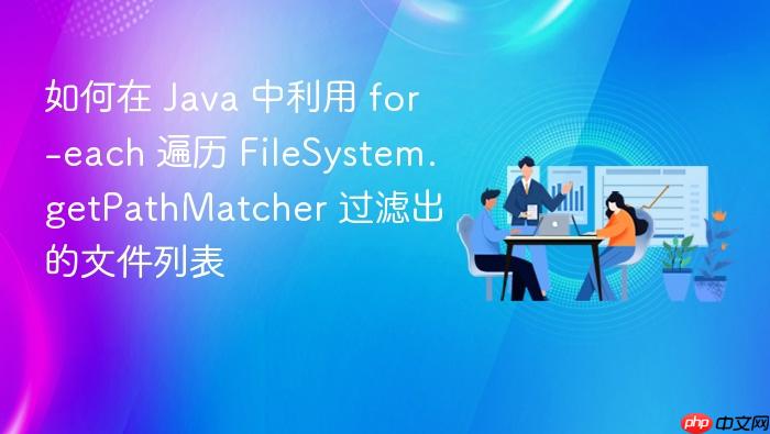 如何在 java 中利用 for-each 遍历 filesystem.getpathmatcher 过滤出的文件列表