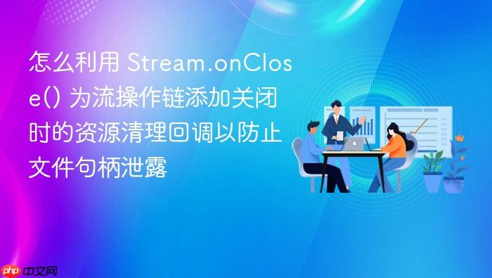 怎么利用 stream.onclose() 为流操作链添加关闭时的资源清理回调以防止文件句柄泄露