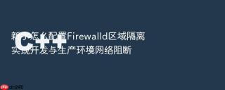 新手怎么配置Firewalld区域隔离实现开发与生产环境网络阻断