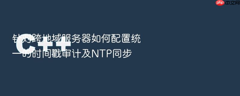 针对跨地域服务器如何配置统一的时间戳审计及ntp同步