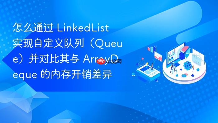 怎么通过 linkedlist 实现自定义队列（queue）并对比其与 arraydeque 的内存开销差异