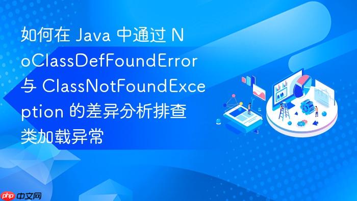 如何在 java 中通过 noclassdeffounderror 与 classnotfoundexception 的差异分析排查类加载异常