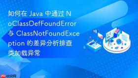 如何在 java 中通过 noclassdeffounderror 与 classnotfoundexception 的差异分析排查类加载异常