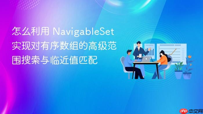 怎么利用 navigableset 实现对有序数组的高级范围搜索与临近值匹配