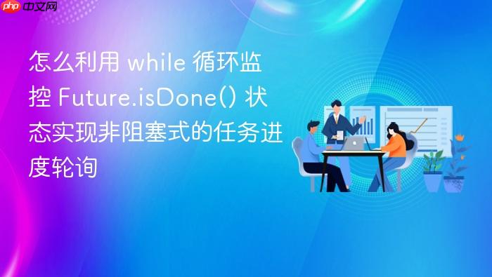 怎么利用 while 循环监控 future.isdone() 状态实现非阻塞式的任务进度轮询