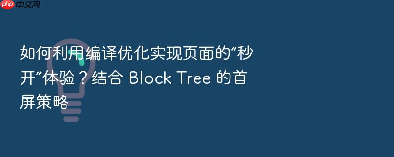 如何利用编译优化实现页面的“秒开”体验?结合 block tree 的首屏策略