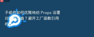 子组件如何优雅地给 props 设置对象默认值？避开工厂函数引用的坑