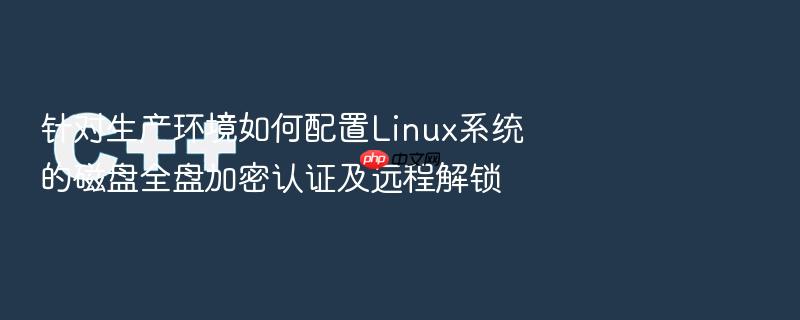 针对生产环境如何配置linux系统的磁盘全盘加密认证及远程解锁