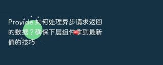 provide 如何处理异步请求返回的数据？确保下层组件拿到最新值的技巧