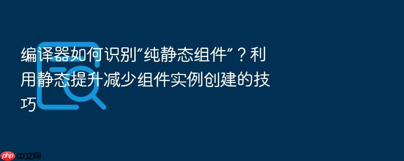 编译器如何识别“纯静态组件”?利用静态提升减少组件实例创建的技巧