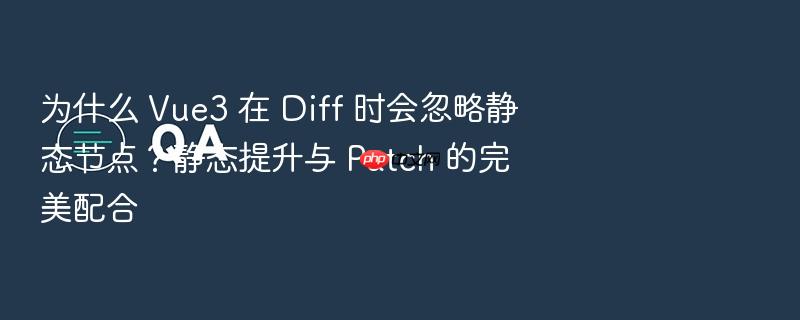 为什么 vue3 在 diff 时会忽略静态节点?静态提升与 patch 的完美配合