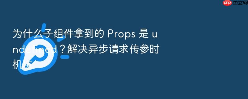 为什么子组件拿到的 props 是 undefined？解决异步请求传参时机坑
