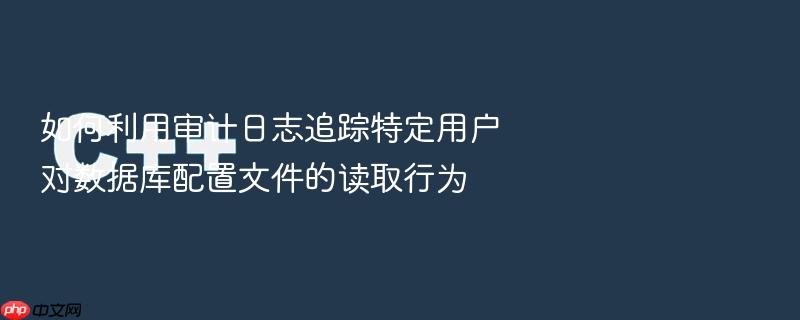 如何利用审计日志追踪特定用户对数据库配置文件的读取行为