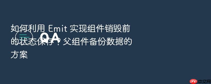 如何利用 emit 实现组件销毁前的状态保存?父组件备份数据的方案