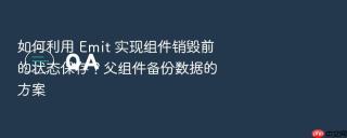 如何利用 emit 实现组件销毁前的状态保存？父组件备份数据的方案