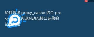 如何通过 proxy_cache 结合 proxy_pass 实现对动态接口结果的边缘加速