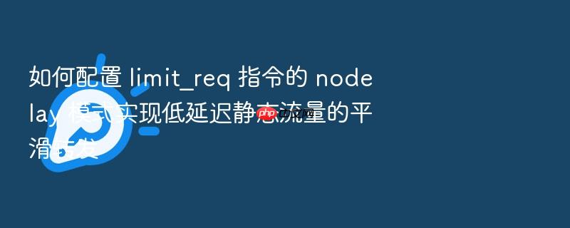 如何配置 limit_req 指令的 nodelay 模式实现低延迟静态流量的平滑转发