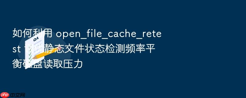 如何利用 open_file_cache_retest 调优静态文件状态检测频率平衡磁盘读取压力