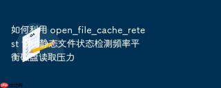 如何利用 open_file_cache_retest 调优静态文件状态检测频率平衡磁盘读取压力