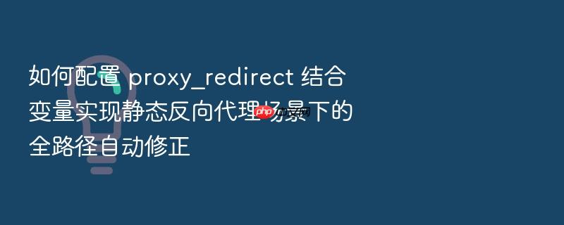 如何配置 proxy_redirect 结合变量实现静态反向代理场景下的全路径自动修正