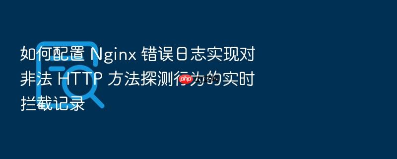 如何配置 nginx 错误日志实现对非法 http 方法探测行为的实时拦截记录