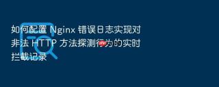 如何配置 nginx 错误日志实现对非法 http 方法探测行为的实时拦截记录