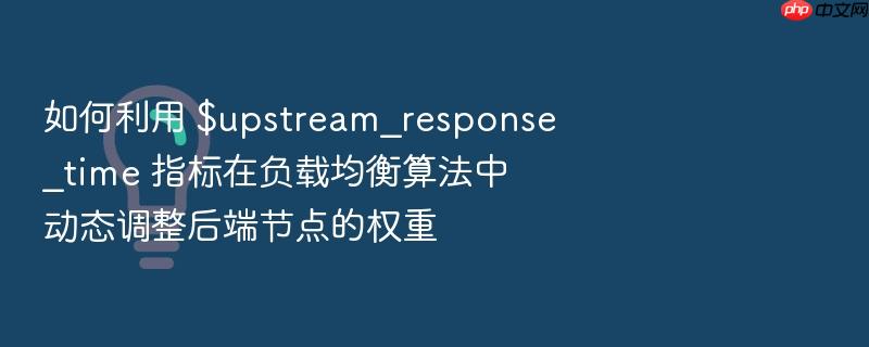 如何利用 $upstream_response_time 指标在负载均衡算法中动态调整后端节点的权重
