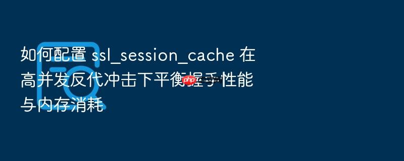 如何配置 ssl_session_cache 在高并发反代冲击下平衡握手性能与内存消耗
