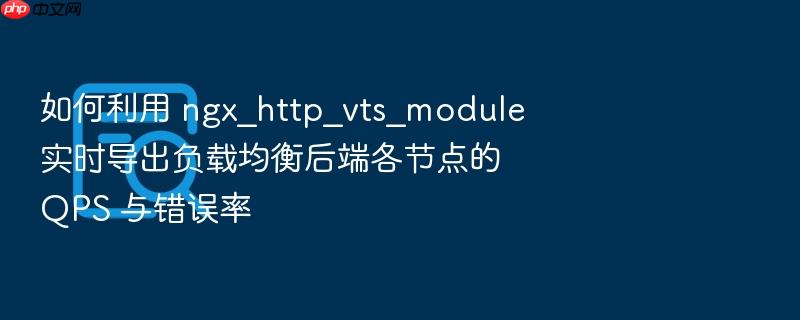 如何利用 ngx_http_vts_module 实时导出负载均衡后端各节点的 qps 与错误率