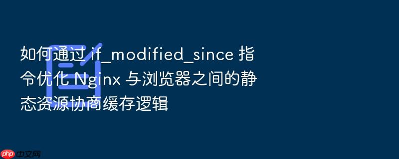 如何通过 if_modified_since 指令优化 nginx 与浏览器之间的静态资源协商缓存逻辑