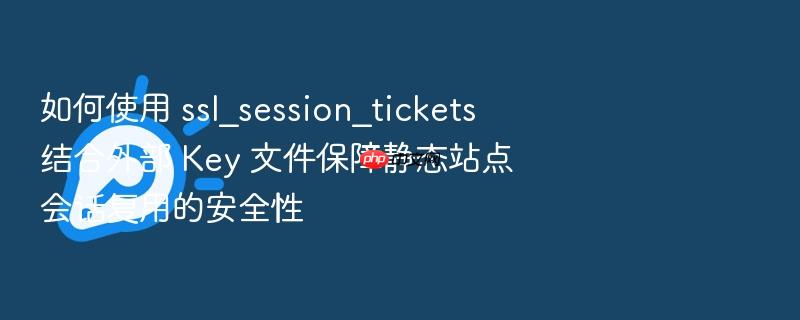 如何使用 ssl_session_tickets 结合外部 key 文件保障静态站点会话复用的安全性