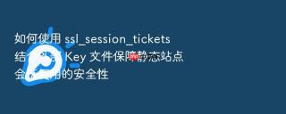 如何使用 ssl_session_tickets 结合外部 key 文件保障静态站点会话复用的安全性