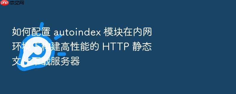 如何配置 autoindex 模块在内网环境下构建高性能的 http 静态文件下载服务器