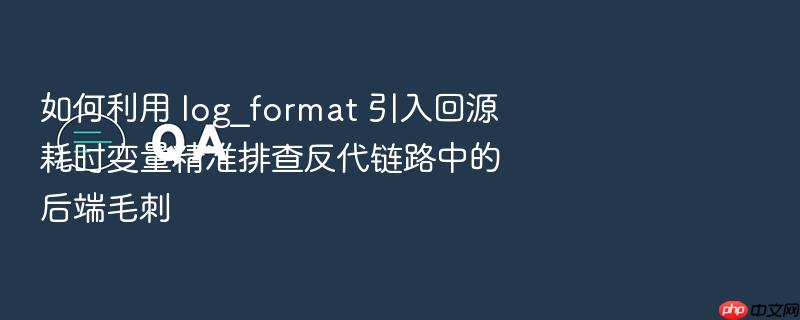 如何利用 log_format 引入回源耗时变量精准排查反代链路中的后端毛刺