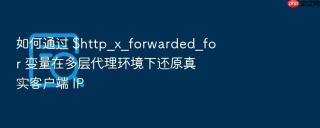 如何通过 $http_x_forwarded_for 变量在多层代理环境下还原真实客户端 ip