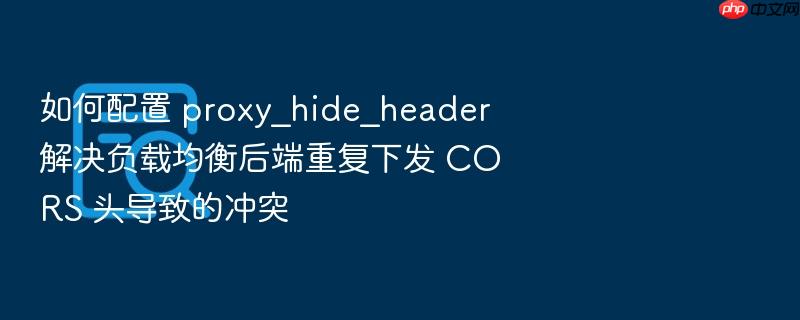 如何配置 proxy_hide_header 解决负载均衡后端重复下发 cors 头导致的冲突